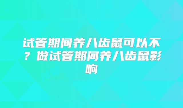 试管期间养八齿鼠可以不?做试管期间养八齿鼠影响