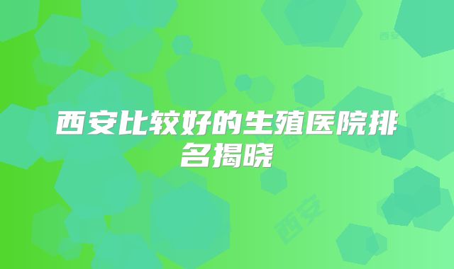 西安比较好的生殖医院排名揭晓