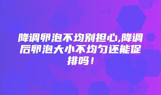 降调卵泡不均别担心,降调后卵泡大小不均匀还能促排吗！