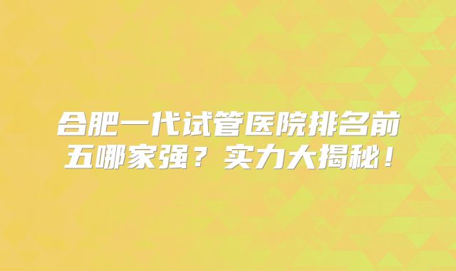 合肥一代试管医院排名前五哪家强？实力大揭秘！