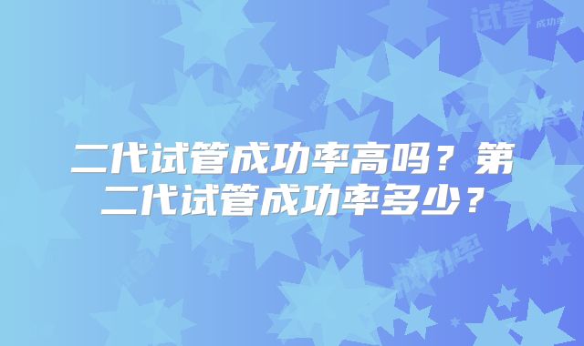 二代试管成功率高吗？第二代试管成功率多少？