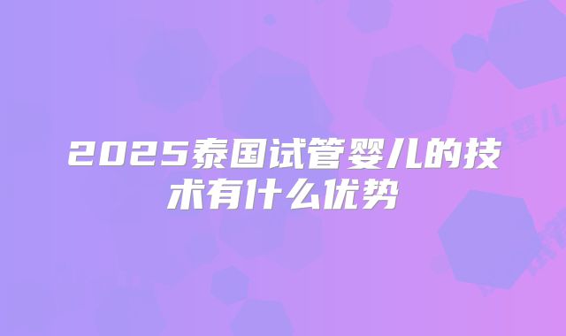 2025泰国试管婴儿的技术有什么优势