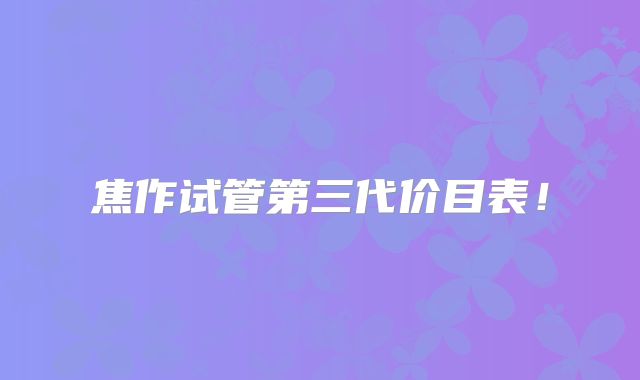 焦作试管第三代价目表！