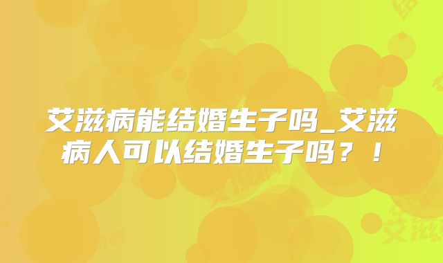 艾滋病能结婚生子吗_艾滋病人可以结婚生子吗?!