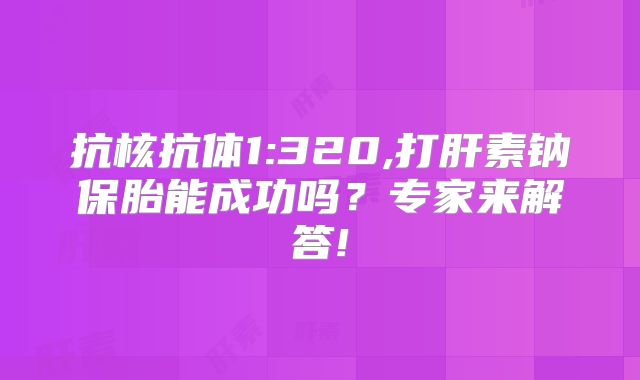 抗核抗体1:320,打肝素钠保胎能成功吗？专家来解答!