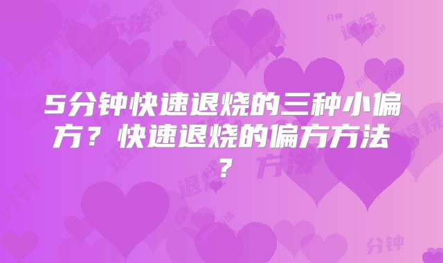 5分钟快速退烧的三种小偏方?快速退烧的偏方方法?