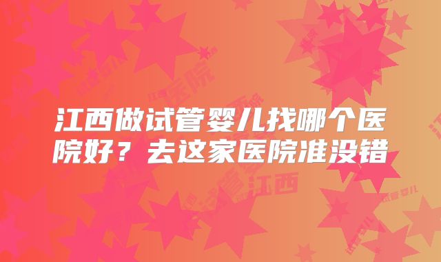 江西做试管婴儿找哪个医院好？去这家医院准没错