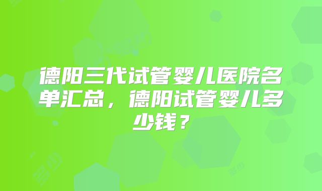 德阳三代试管婴儿医院名单汇总，德阳试管婴儿多少钱？