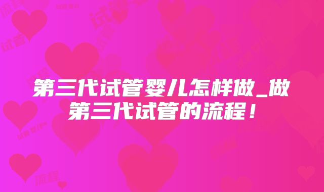 第三代试管婴儿怎样做_做第三代试管的流程！