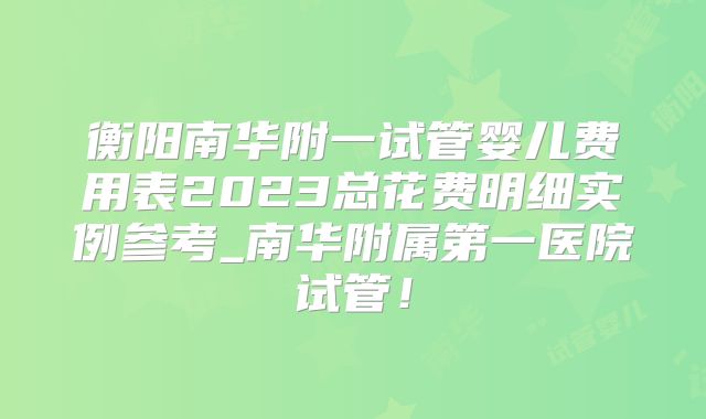 衡阳南华附一试管婴儿费用表2023总花费明细实例参考_南华附属第一医院试管！