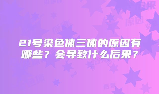 21号染色体三体的原因有哪些？会导致什么后果？