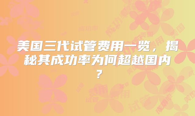 美国三代试管费用一览，揭秘其成功率为何超越国内？