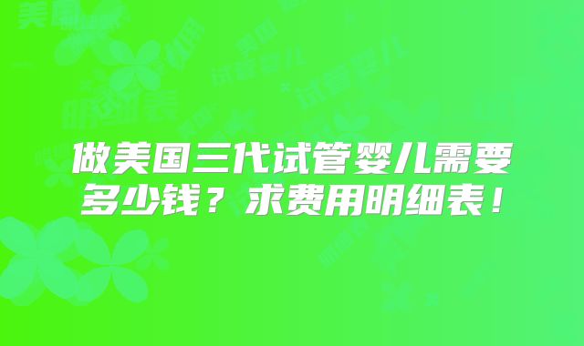 做美国三代试管婴儿需要多少钱？求费用明细表！