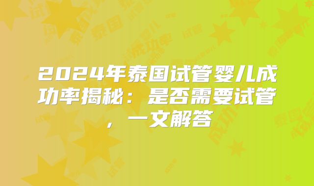 2024年泰国试管婴儿成功率揭秘:是否需要试管,一文解答