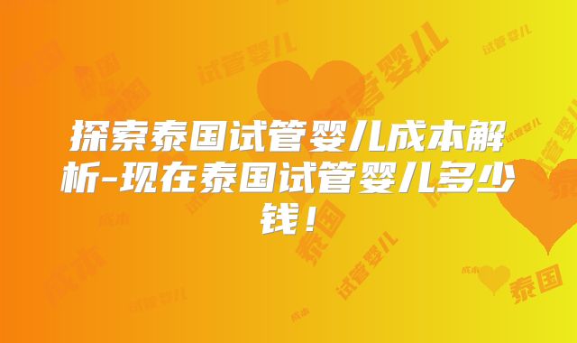 探索泰国试管婴儿成本解析-现在泰国试管婴儿多少钱！