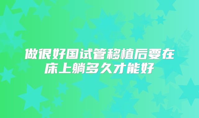 做很好国试管移植后要在床上躺多久才能好