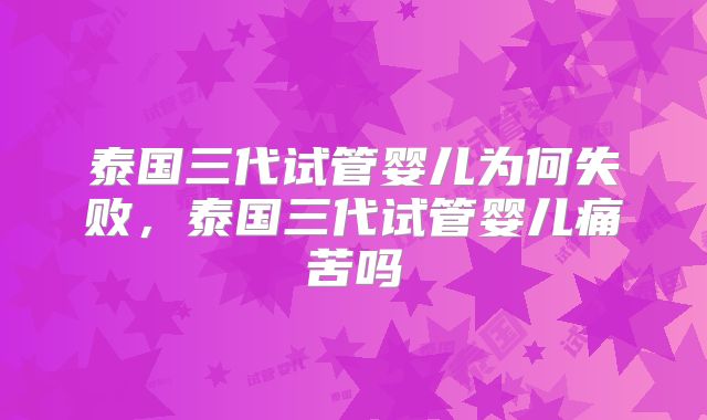 泰国三代试管婴儿为何失败，泰国三代试管婴儿痛苦吗