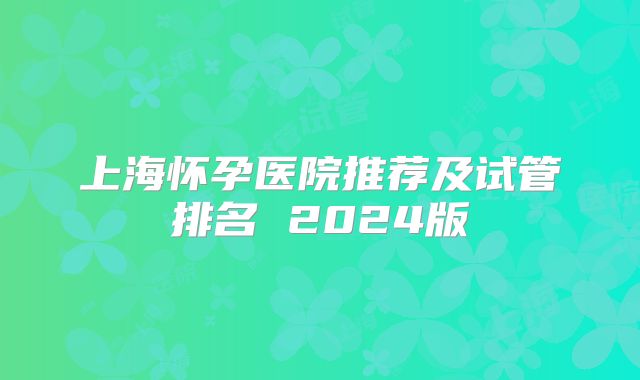 上海怀孕医院推荐及试管排名 2024版
