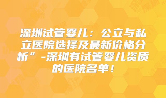 深圳试管婴儿：公立与私立医院选择及最新价格分析”-深圳有试管婴儿资质的医院名单！
