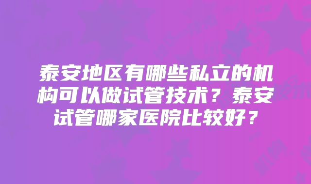 泰安地区有哪些私立的机构可以做试管技术？泰安试管哪家医院比较好？