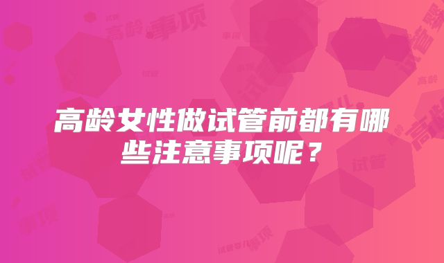 高龄女性做试管前都有哪些注意事项呢？