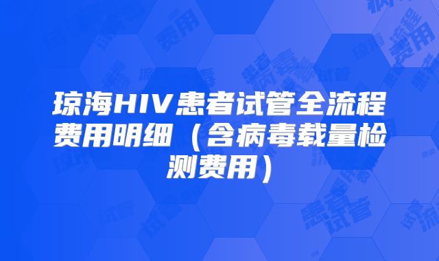琼海HIV患者试管全流程费用明细（含病毒载量检测费用）