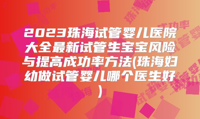 2023珠海试管婴儿医院大全最新试管生宝宝风险与提高成功率方法(珠海妇幼做试管婴儿哪个医生好)