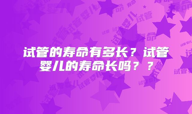 试管的寿命有多长?试管婴儿的寿命长吗??