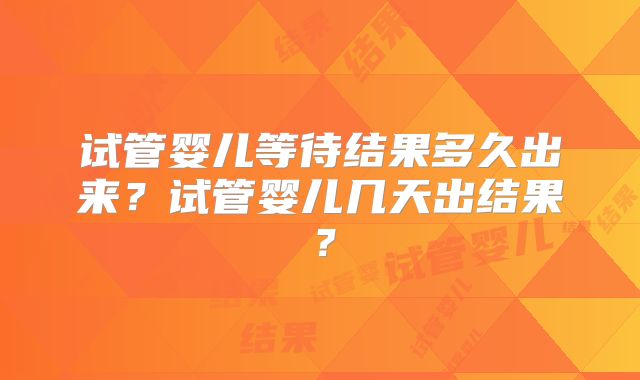 试管婴儿等待结果多久出来？试管婴儿几天出结果？