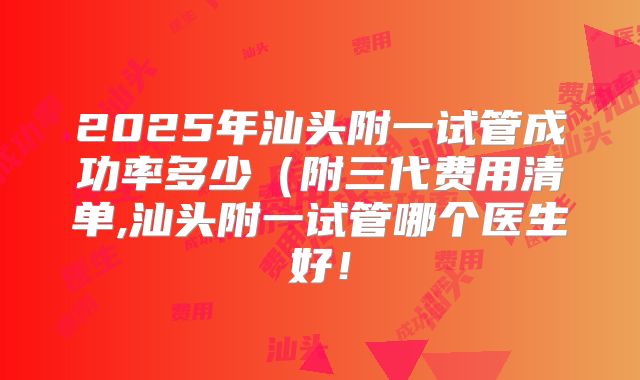 2025年汕头附一试管成功率多少(附三代费用清单,汕头附一试管哪个医生好!