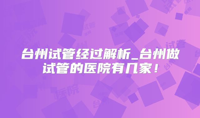 台州试管经过解析_台州做试管的医院有几家!