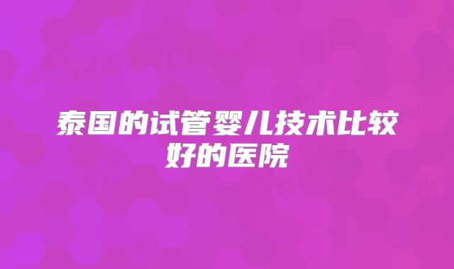 泰国的试管婴儿技术比较好的医院