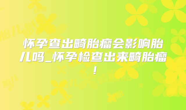 怀孕查出畸胎瘤会影响胎儿吗_怀孕检查出来畸胎瘤!