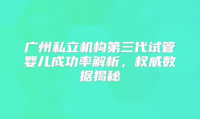 广州私立机构第三代试管婴儿成功率解析，权威数据揭秘