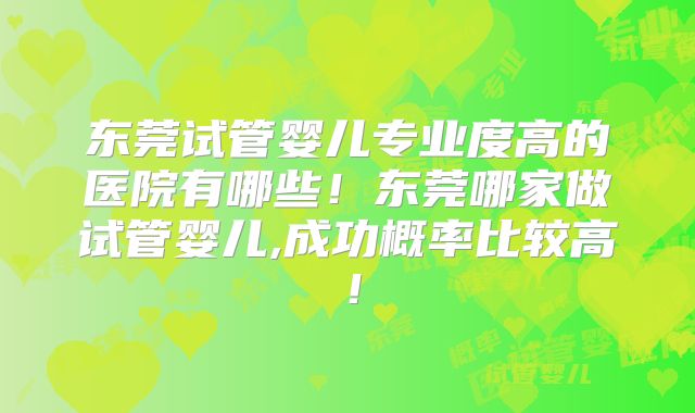 东莞试管婴儿专业度高的医院有哪些！东莞哪家做试管婴儿,成功概率比较高！