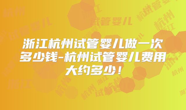 浙江杭州试管婴儿做一次多少钱-杭州试管婴儿费用大约多少！