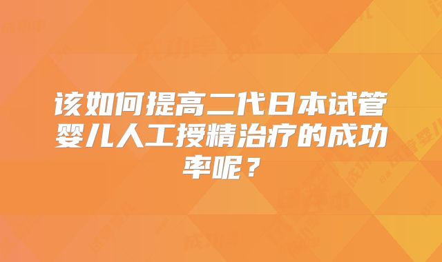 该如何提高二代日本试管婴儿人工授精治疗的成功率呢？