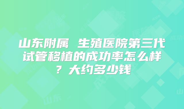 山东附属 生殖医院第三代试管移植的成功率怎么样?大约多少钱