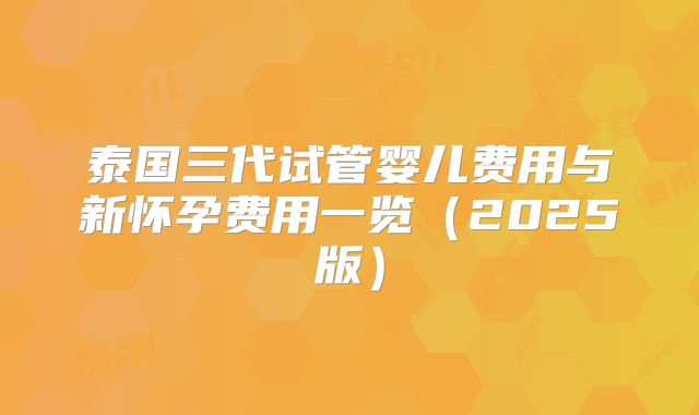泰国三代试管婴儿费用与新怀孕费用一览（2025版）