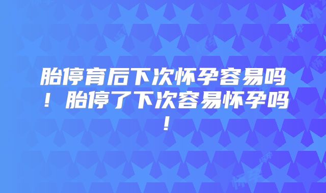 胎停育后下次怀孕容易吗！胎停了下次容易怀孕吗！