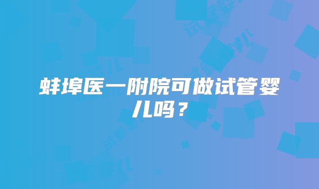 蚌埠医一附院可做试管婴儿吗？