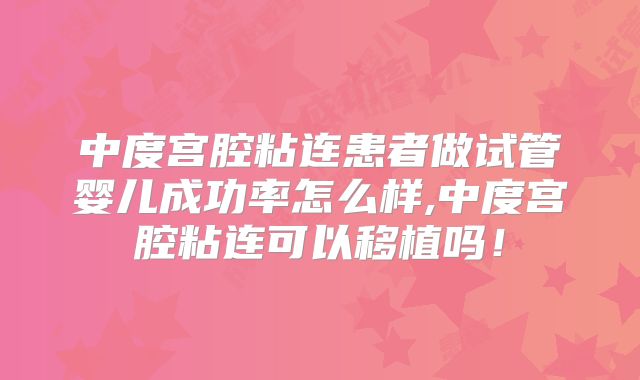 中度宫腔粘连患者做试管婴儿成功率怎么样,中度宫腔粘连可以移植吗！