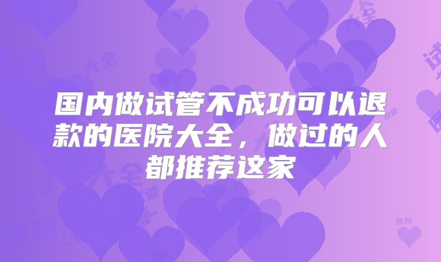 国内做试管不成功可以退款的医院大全，做过的人都推荐这家