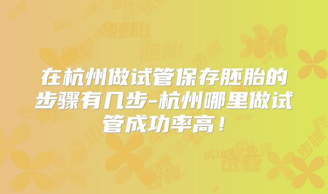 在杭州做试管保存胚胎的步骤有几步-杭州哪里做试管成功率高！