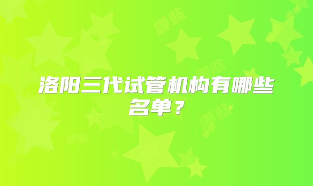 洛阳三代试管机构有哪些名单?