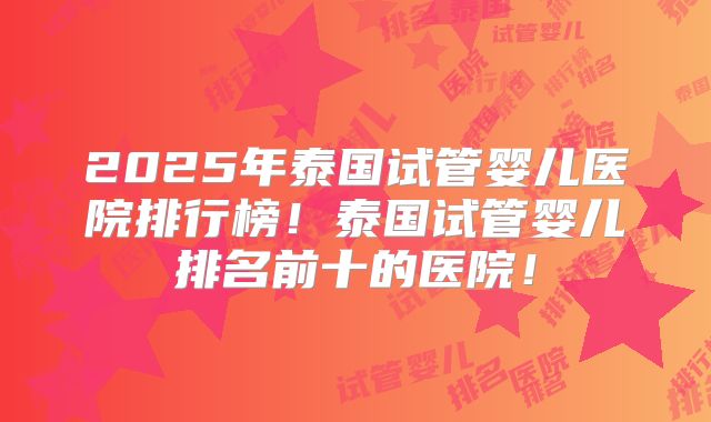 2025年泰国试管婴儿医院排行榜！泰国试管婴儿排名前十的医院！