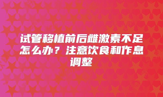 试管移植前后雌激素不足怎么办？注意饮食和作息调整