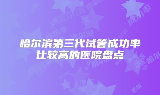 哈尔滨第三代试管成功率比较高的医院盘点