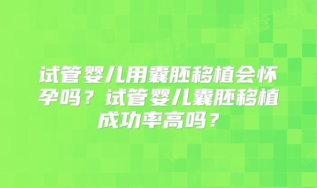 试管婴儿用囊胚移植会怀孕吗?试管婴儿囊胚移植成功率高吗?