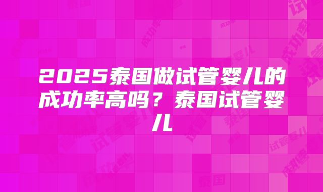 2025泰国做试管婴儿的成功率高吗？泰国试管婴儿